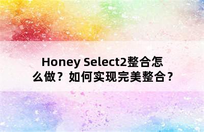 Honey Select2整合怎么做？如何实现完美整合？